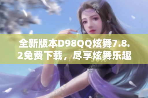 全新版本D98QQ炫舞7.8.2免费下载，尽享炫舞乐趣与激情！