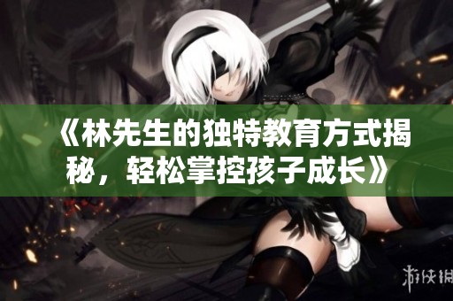 《林先生的独特教育方式揭秘，轻松掌控孩子成长》