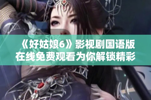 《好姑娘6》影视剧国语版在线免费观看为你解锁精彩剧情