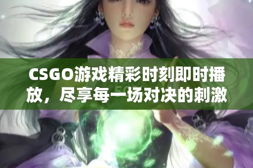 CSGO游戏精彩时刻即时播放，尽享每一场对决的刺激与乐趣