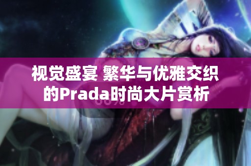 视觉盛宴 繁华与优雅交织的Prada时尚大片赏析