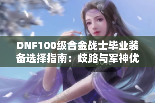 DNF100级合金战士毕业装备选择指南：歧路与军神优劣分析