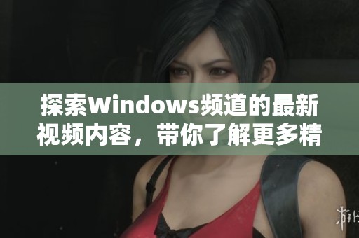 探索Windows频道的最新视频内容，带你了解更多精彩技术资讯