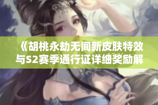 《胡桃永劫无间新皮肤特效与S2赛季通行证详细奖励解析》