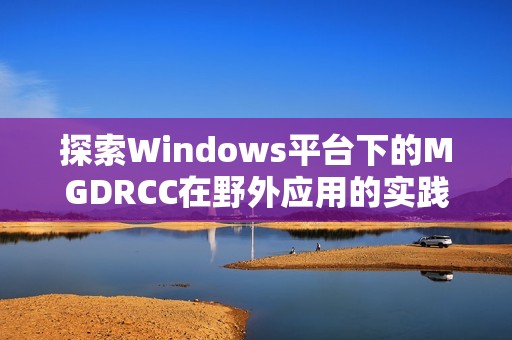 探索Windows平台下的MGDRCC在野外应用的实践与挑战