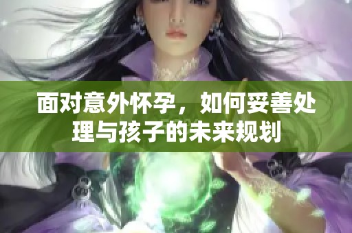 面对意外怀孕，如何妥善处理与孩子的未来规划