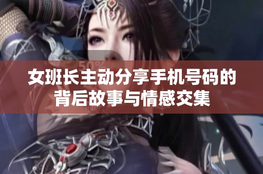 女班长主动分享手机号码的背后故事与情感交集