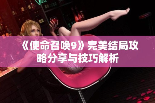 《使命召唤9》完美结局攻略分享与技巧解析