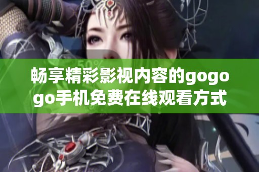 畅享精彩影视内容的gogogo手机免费在线观看方式