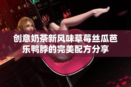 创意奶茶新风味草莓丝瓜芭乐鸭脖的完美配方分享