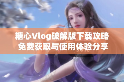 糖心Vlog破解版下载攻略 免费获取与使用体验分享