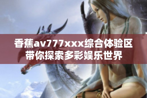 香蕉av777xxx综合体验区带你探索多彩娱乐世界