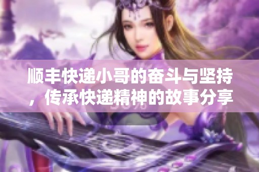 顺丰快递小哥的奋斗与坚持，传承快递精神的故事分享