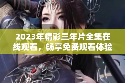 2023年精彩三年片全集在线观看，畅享免费观看体验