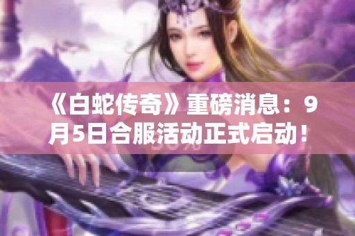 《白蛇传奇》重磅消息：9月5日合服活动正式启动！