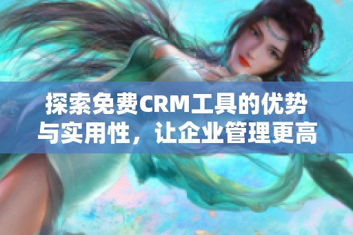 探索免费CRM工具的优势与实用性，让企业管理更高效