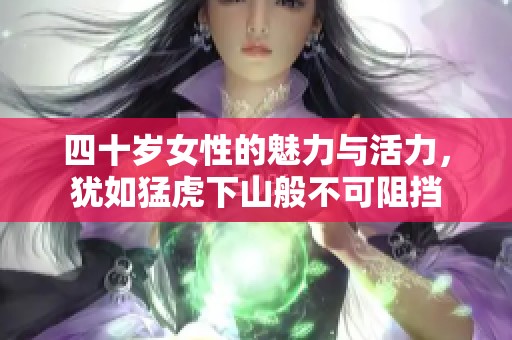 四十岁女性的魅力与活力，犹如猛虎下山般不可阻挡