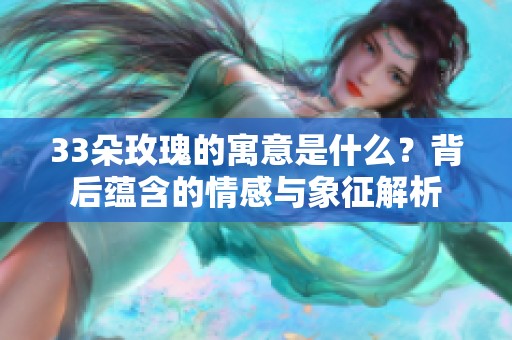 33朵玫瑰的寓意是什么？背后蕴含的情感与象征解析