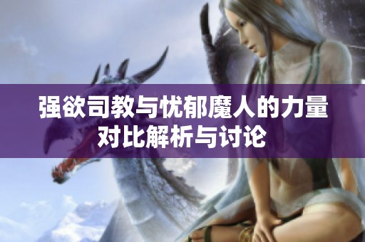 强欲司教与忧郁魔人的力量对比解析与讨论