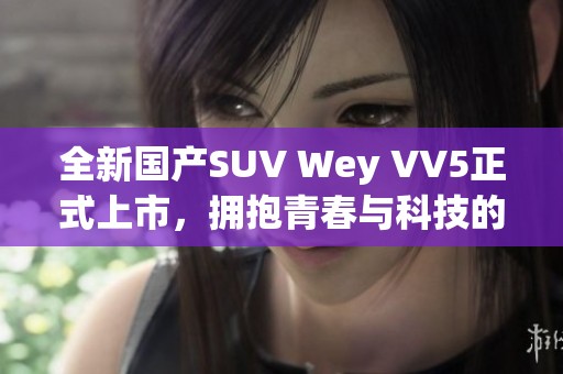 全新国产SUV Wey VV5正式上市，拥抱青春与科技的完美结合