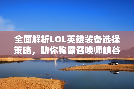 全面解析LOL英雄装备选择策略，助你称霸召唤师峡谷