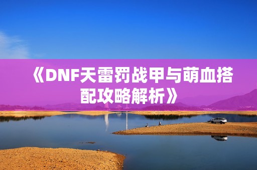 《DNF天雷罚战甲与萌血搭配攻略解析》