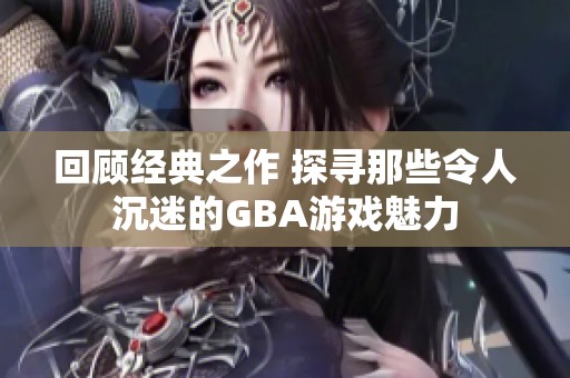 回顾经典之作 探寻那些令人沉迷的GBA游戏魅力