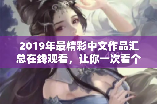 2019年最精彩中文作品汇总在线观看，让你一次看个够