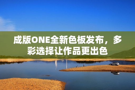 成版ONE全新色板发布，多彩选择让作品更出色