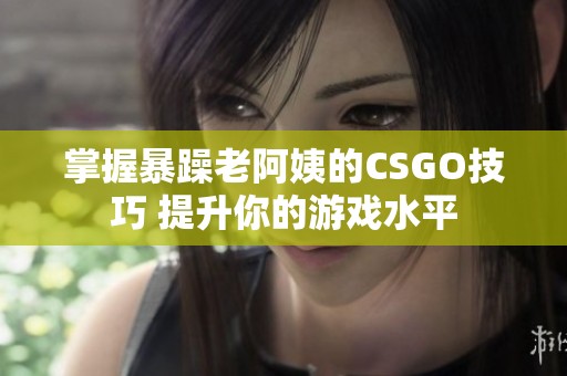 掌握暴躁老阿姨的CSGO技巧 提升你的游戏水平