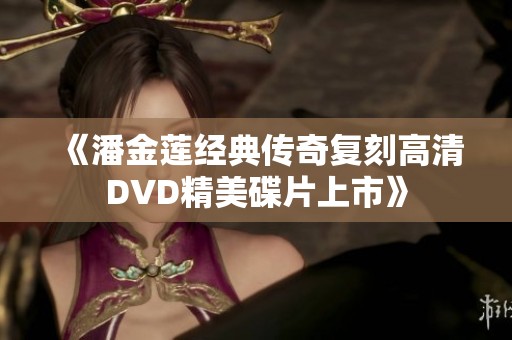 《潘金莲经典传奇复刻高清DVD精美碟片上市》