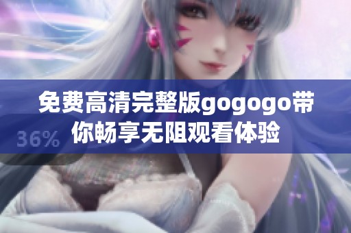 免费高清完整版gogogo带你畅享无阻观看体验