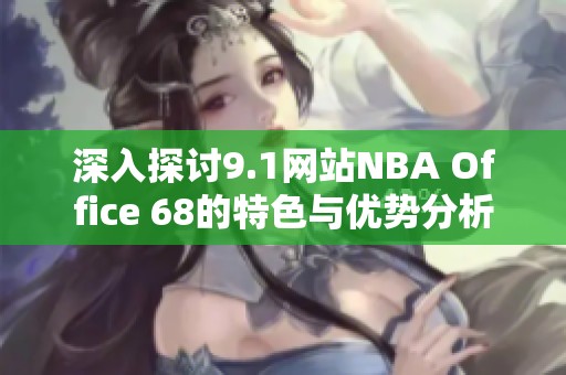 深入探讨9.1网站NBA Office 68的特色与优势分析