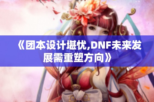 《团本设计堪忧,DNF未来发展需重塑方向》