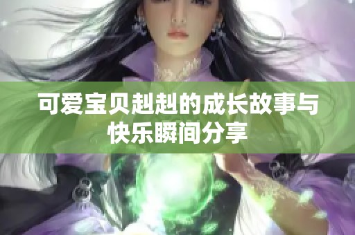 可爱宝贝赳赳的成长故事与快乐瞬间分享