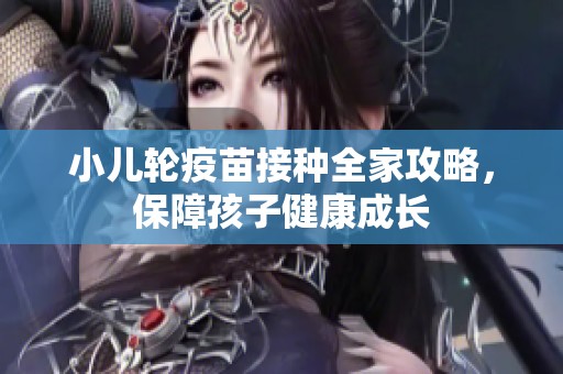 小儿轮疫苗接种全家攻略，保障孩子健康成长