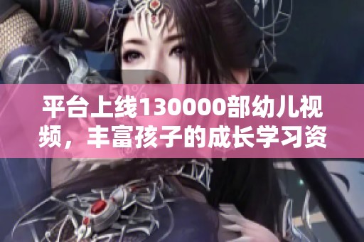 平台上线130000部幼儿视频，丰富孩子的成长学习资源