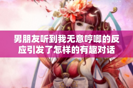 男朋友听到我无意哼唧的反应引发了怎样的有趣对话