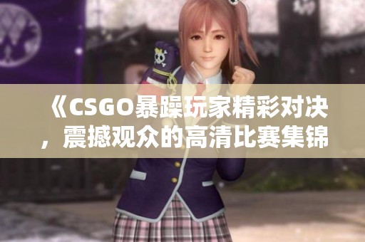 《CSGO暴躁玩家精彩对决，震撼观众的高清比赛集锦》