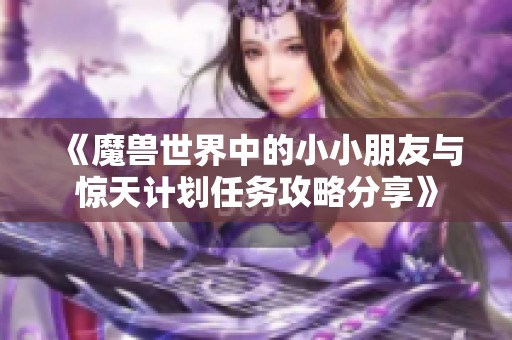 《魔兽世界中的小小朋友与惊天计划任务攻略分享》