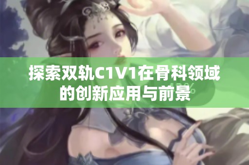 探索双轨C1V1在骨科领域的创新应用与前景