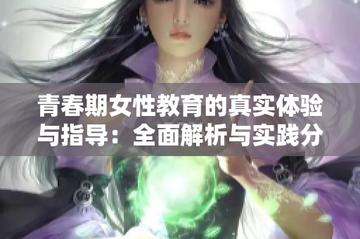 青春期女性教育的真实体验与指导：全面解析与实践分享