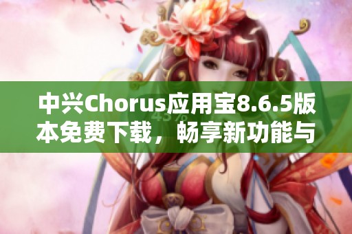 中兴Chorus应用宝8.6.5版本免费下载，畅享新功能与升级体验