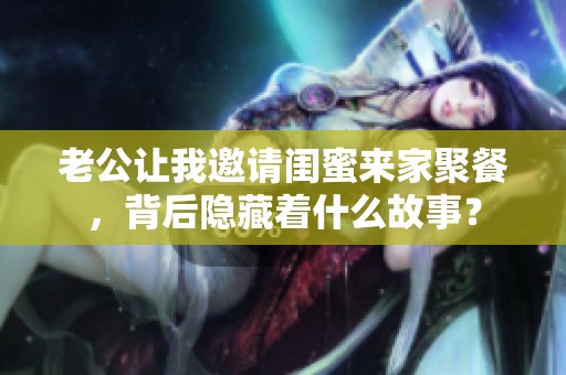 老公让我邀请闺蜜来家聚餐，背后隐藏着什么故事？