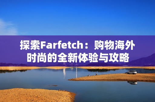 探索Farfetch：购物海外时尚的全新体验与攻略