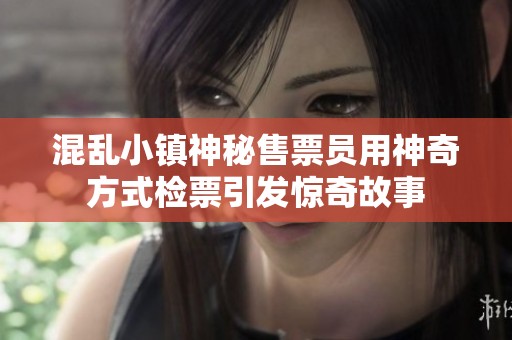 混乱小镇神秘售票员用神奇方式检票引发惊奇故事