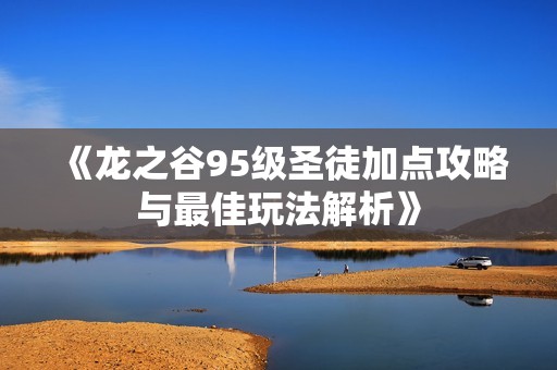 《龙之谷95级圣徒加点攻略与最佳玩法解析》