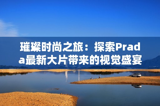 璀璨时尚之旅：探索Prada最新大片带来的视觉盛宴