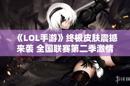 《LOL手游》终极皮肤震撼来袭 全国联赛第二季激情战斗即将开启