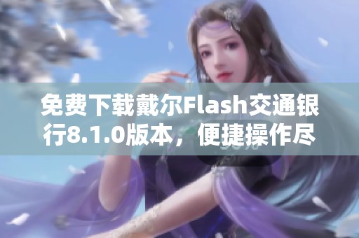 免费下载戴尔Flash交通银行8.1.0版本，便捷操作尽在掌握